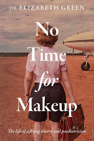 No Time for Makeup: The life of a flying doctor and paediatrician by Elizabeth Green