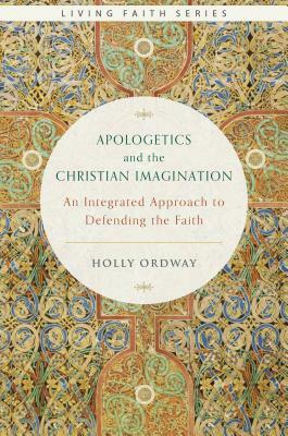 Apologetics and the Christian Imagination: An Integrated Approach to Defending the Faith by Holly Ordway