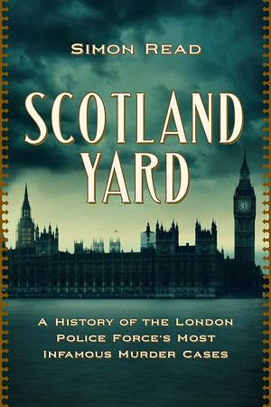 Scotland Yard: A History of the London Police Force's Most Infamous Murder Cases by Simon Read