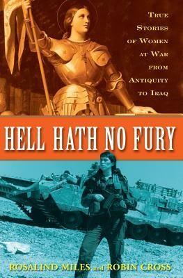 Hell Hath No Fury: True Profiles of Women at War from Antiquity to Iraq by Rosalind Miles, Robin Cross