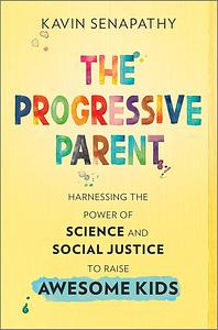 The Progressive Parent: Harnessing the Power of Science and Social Justice to Raise Awesome Kids by Kavin Senapathy