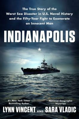 Indianapolis: The True Story of the Worst Sea Disaster in U.S. Naval History and the Fifty-Year Fight to Exonerate an Innocent Man by Sara Vladic, Lynn Vincent