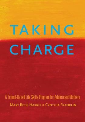 Taking Charge: A School-Based Life Skills Program for Adolescent Mothers by Cynthia Franklin, Mary Beth Harris