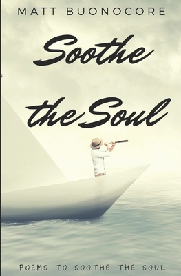 Soothe The Soul: Poems to soothe the soul. by Matt Buonocore