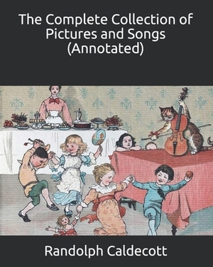 The Complete Collection of Pictures and Songs (Annotated) by Randolph Caldecott