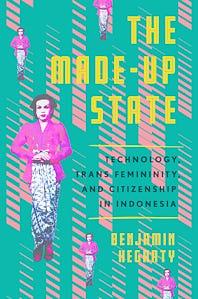 The Made-Up State: Technology, Trans Femininity, and Citizenship in Indonesia by Benjamin Hegarty