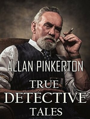 True Detective Tales By Allan Pinkerton: Collection by Allan Pinkerton