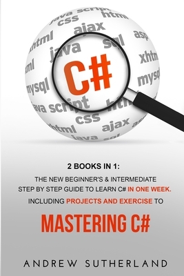 C#: 2 Books in 1: The New Beginners & Intermediate Step by Step Guide to Learn C# in One Week. Including Projects and Exer by Andrew Sutherland