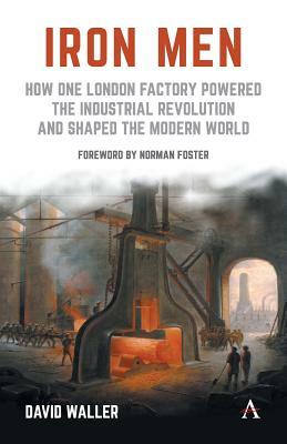 Iron Men: How One London Factory Powered the Industrial Revolution and Shaped the Modern World by David Waller