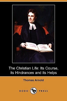 The Christian Life: Its Course, Its Hindrances and Its Helps (Dodo Press) by Thomas Arnold