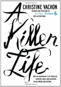 A Killer Life: How an Independent Film Producer Survives Deals and Disasters in Hollywood and Beyond by John Pierson, Austin Bunn, Christine Vachon