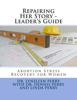 Repairing Her Story - Leader's Guide: Abortion Stress Recovery for Women by Lynellen D. S. Perry, Linda Perry, Dennis Perry