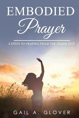 Embodied Prayer: 4 Steps to Praying from the Inside Out by Gail a. Glover