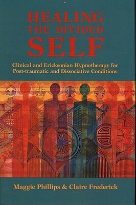 Healing the Divided Self: Clinical and Ericksonian Hypnotherapy for Dissociative Conditions by Maggie Phillips, Claire Frederick