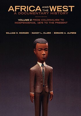 Africa and the West: A Documentary History, Volume 2: From Colonialism to Independence, 1875 to the Present by William H. Worger, Nancy L. Clark, Edward A. Alpers