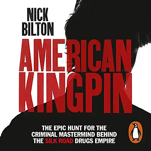 American Kingpin: The Epic Hunt for the Criminal Mastermind Behind the Silk Road by Nick Bilton