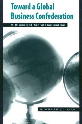 Toward a Global Business Confederation: A Blueprint for Globalization by Subhash C. Jain