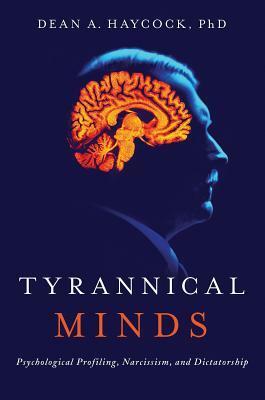 Tyrannical Minds: Psychological Profiling, Narcissism, and Dictatorship by Dean Allen Haycock