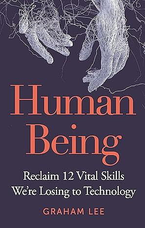 Human Being: Reclaim 12 Vital Skills We're Losing to Technology by Graham Lee