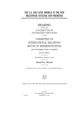 The U.S. and Latin America in the new millennium: outlook and priorities by United S. Congress, Committee on International Rela (house), United States House of Representatives