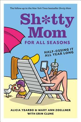 Sh*tty Mom for All Seasons: Half-@ssing It All Year Long by Erin Clune, Alicia Ybarbo, Mary Ann Zoellner