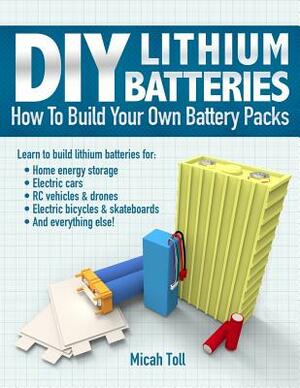 DIY Lithium Batteries: How to Build Your Own Battery Packs by Micah Toll