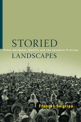 Storied Landscapes: Ethno-Religious Identity and the Canadian Prairies by Frances Swyripa