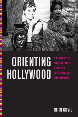 Orienting Hollywood: A Century of Film Culture Between Los Angeles and Bombay by Nitin Govil