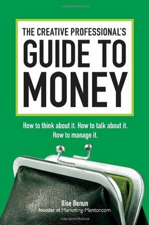 The Creative Professional's Guide to Money: How to Think About It, How to Talk About it, How to Manage It by Ilise Benun