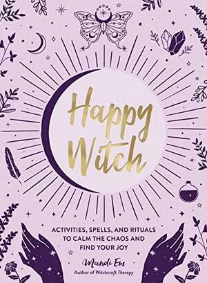 Happy Witch: Activities, Spells, and Rituals to Calm the Chaos and Find Your Joy by Mandi Em