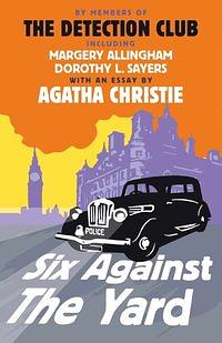 Six Against the Yard by Dorothy L. Sayers, Anthony Berkeley, Agatha Christie, The Detection Club, Ronald Knox, Margery Allingham, George W. Cornish, Russell Thorndike, Freeman Wills Crofts