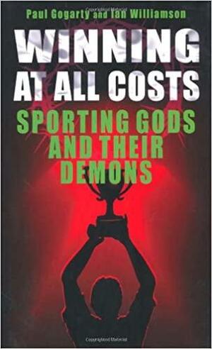 Winning at All Costs: Sporting Gods and Their Demons by Paul Gogarty, Ian Williamson