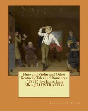 Flute and Violin and Other Kentucky Tales and Romances . (1891) by: James Lane Allen (ILLUSTRATED) by James Lane Allen