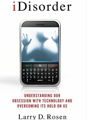 iDisorder: Understanding Our Obsession with Technology and Overcoming Its Hold on Us by Larry D. Rosen