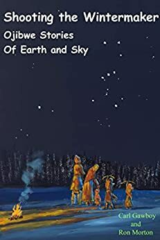Shooting the Wintermaker: Ojibwe Stories of Earth and Sky by Ron Morton, Carl Gawboy