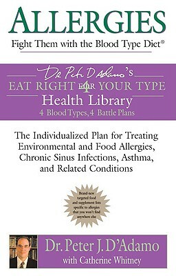 Allergies: Fight Them with the Blood Type Diet: The Individualized Plan for Treating Environmental and Food Allergies, Chronic Sinus Infections, Asthm by Catherine Whitney, Peter J. D'Adamo