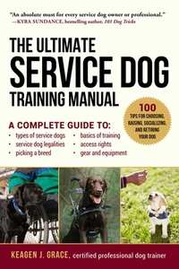 The Ultimate Service Dog Training Manual: 100 Tips for Choosing, Raising, Socializing, and Retiring Your Dog by Keagen J. Grace