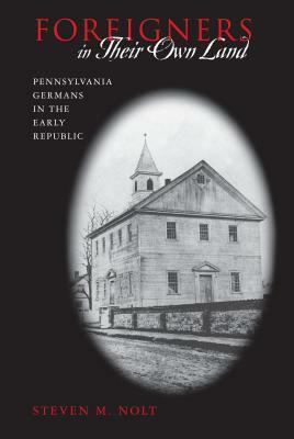 Foreigners in Their Own Land: Pennsylvania Germans in the Early Republic by Steven M. Nolt