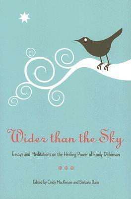Wider Than the Sky: Essays and Meditations on the Healing Power of Emily Dickinson by Barbara Dana, Cindy MacKenzie