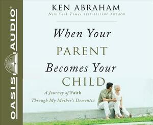 When Your Parent Becomes Your Child: A Journey of Faith Through My Mother's Dementia by Ken Abraham