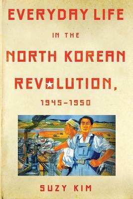 Everyday Life in the North Korean Revolution, 1945-1950 by Suzy Kim