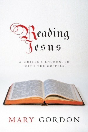 Reading Jesus: A Writer's Encounter with the Gospels by Mary Gordon