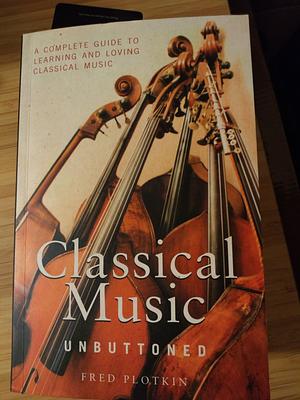 Classical Music Unbuttoned: A Complete Guide to Learning and Loving Classical Music by Fred Plotkin