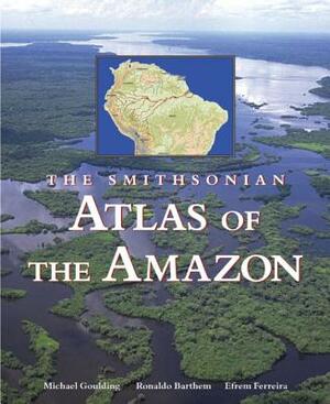 The Smithsonian Atlas of the Amazon by Efrem Ferreira, Ronaldo Barthem, Michael Goulding