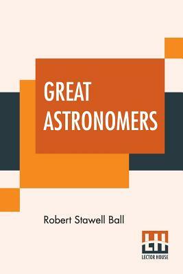 Great Astronomers by Robert Stawell Ball