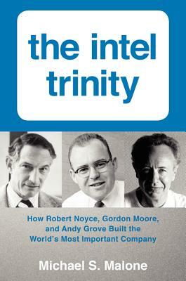 The Intel Trinity: How Robert Noyce, Gordon Moore, and Andy Grove Built the World's Most Important Company by Michael S. Malone