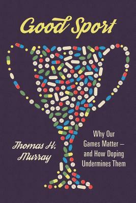 Good Sport: Why Our Games Matter -- And How Doping Undermines Them by Thomas H. Murray
