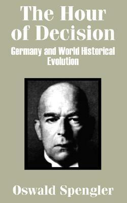 The Hour of Decision: Germany and World-Historical Evolution by Oswald Spengler
