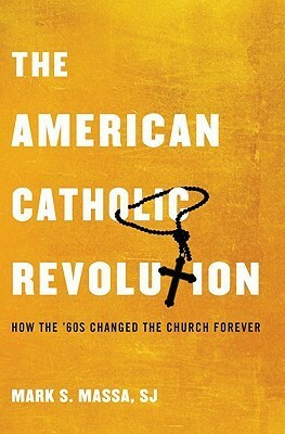 The American Catholic Revolution: How the Sixties Changed the Church Forever by Mark S. Massa