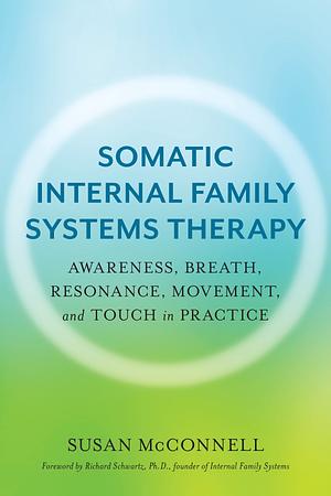 Somatic Internal Family Systems Therapy: Awareness, Breath, Resonance, Movement, and Touch in Practice--Endorsed by top experts in therapeutic healing modalities by Susan McConnell